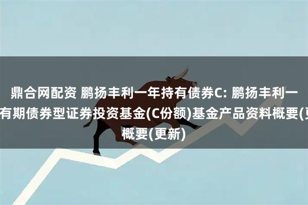 鼎合网配资 鹏扬丰利一年持有债券C: 鹏扬丰利一年持有期债券型证券投资基金(C份额)基金产品资料概要(更新)