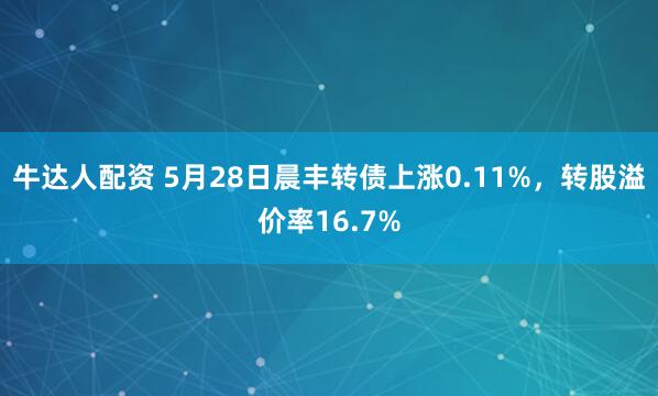 牛达人配资 5月28日晨丰转债上涨0.11%，转股溢价率16.7%