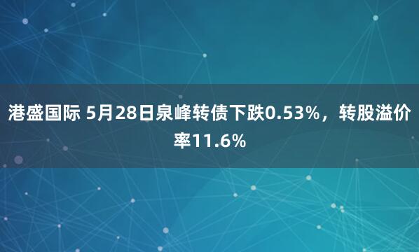 港盛国际 5月28日泉峰转债下跌0.53%，转股溢价率11.6%