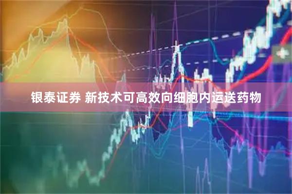银泰证券 新技术可高效向细胞内运送药物