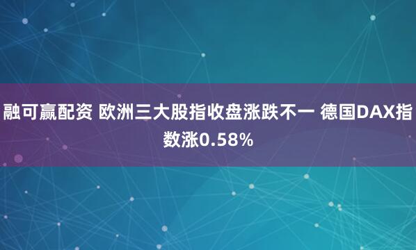 融可赢配资 欧洲三大股指收盘涨跌不一 德国DAX指数涨0.58%