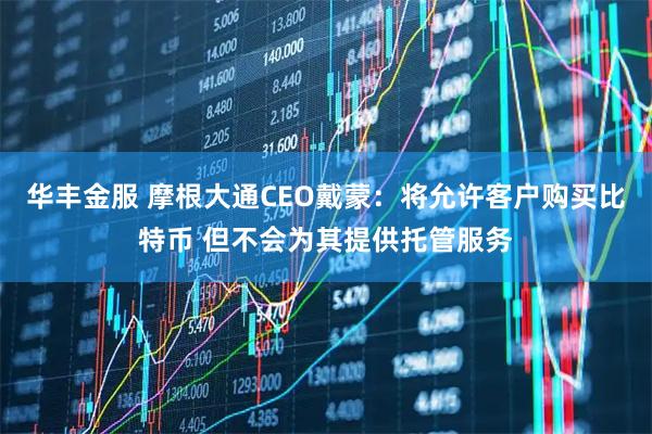 华丰金服 摩根大通CEO戴蒙：将允许客户购买比特币 但不会为其提供托管服务