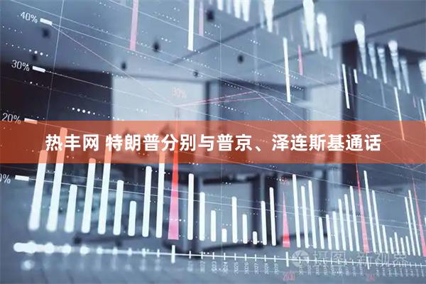 热丰网 特朗普分别与普京、泽连斯基通话