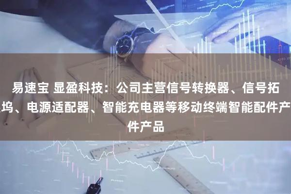 易速宝 显盈科技：公司主营信号转换器、信号拓展坞、电源适配器、智能充电器等移动终端智能配件产品