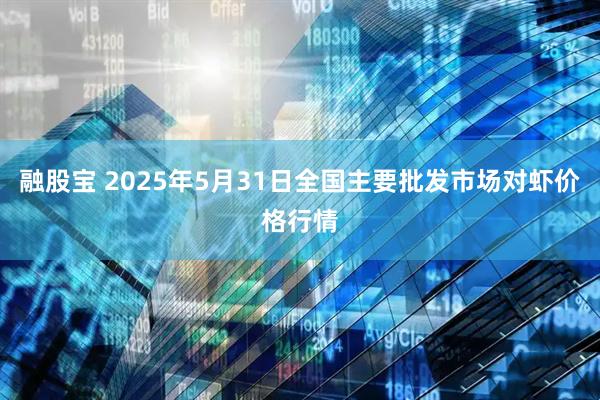 融股宝 2025年5月31日全国主要批发市场对虾价格行情