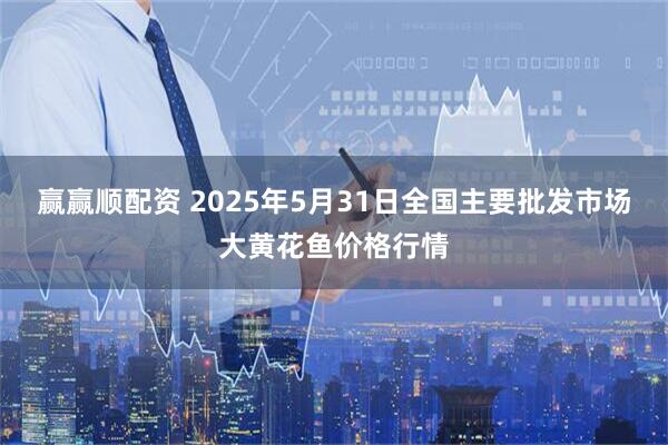 赢赢顺配资 2025年5月31日全国主要批发市场大黄花鱼价格行情