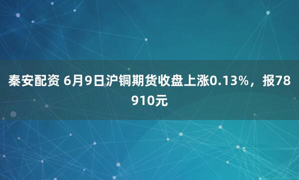 秦安配资 6月9日沪铜期货收盘上涨0.13%,报78910元