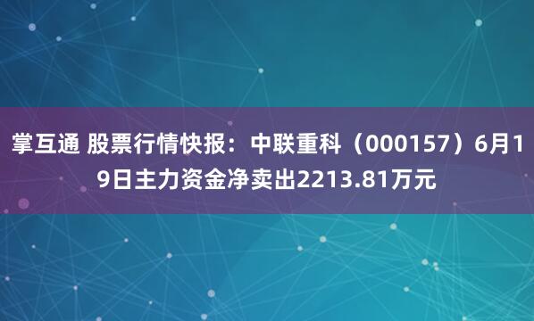 掌互通 股票行情快报：中联重科（000157）6月19日主力资金净卖出2213.81万元