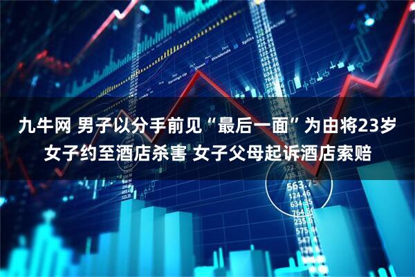 九牛网 男子以分手前见“最后一面”为由将23岁女子约至酒店杀害 女子父母起诉酒店索赔