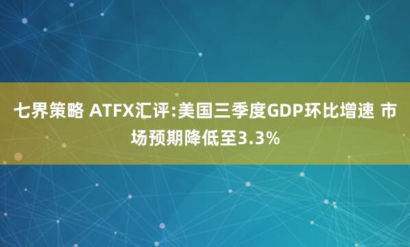 七界策略 ATFX汇评:美国三季度GDP环比增速 市场预期降低至3.3%