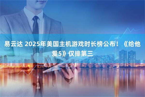 易云达 2025年美国主机游戏时长榜公布！《给他爱5》仅排第三