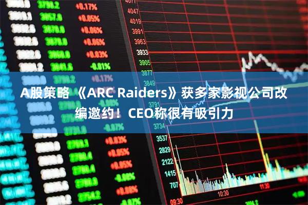 A股策略 《ARC Raiders》获多家影视公司改编邀约！CEO称很有吸引力