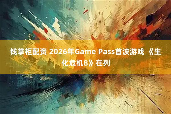 钱掌柜配资 2026年Game Pass首波游戏 《生化危机8》在列