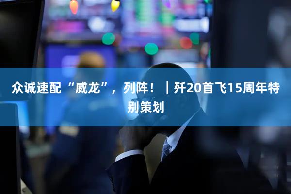 众诚速配 “威龙”，列阵！｜歼20首飞15周年特别策划
