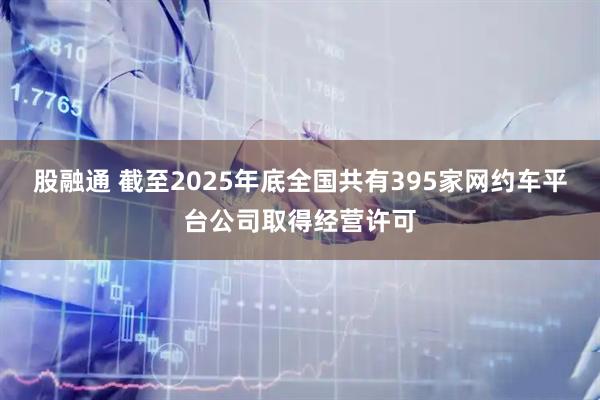 股融通 截至2025年底全国共有395家网约车平台公司取得经营许可
