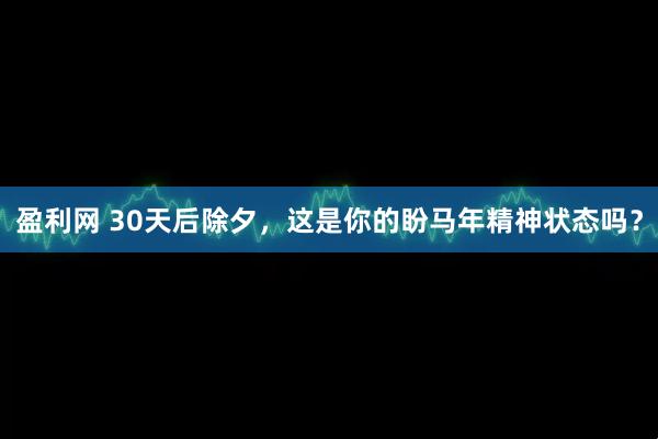 盈利网 30天后除夕，这是你的盼马年精神状态吗？