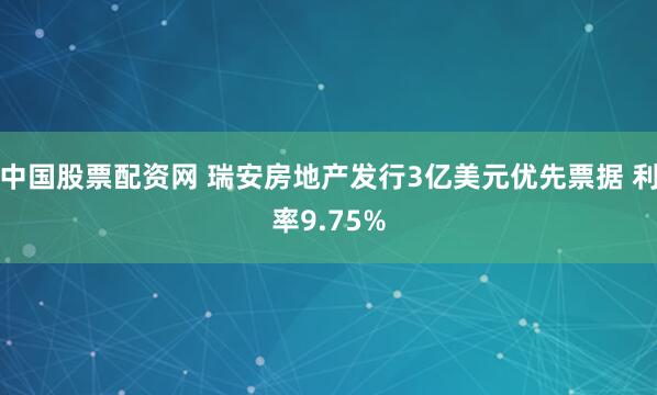 中国股票配资网 瑞安房地产发行3亿美元优先票据 利率9.75%