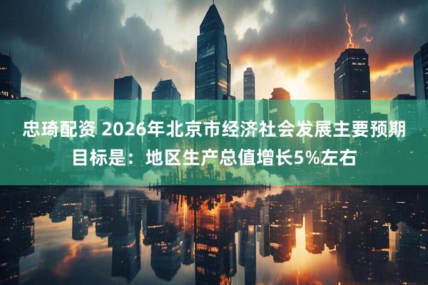 忠琦配资 2026年北京市经济社会发展主要预期目标是：地区生产总值增长5%左右
