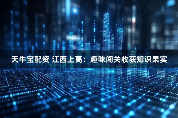 天牛宝配资 江西上高：趣味闯关收获知识果实