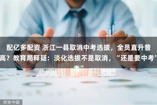 配亿多配资 浙江一县取消中考选拔，全员直升普高？教育局释疑：淡化选拔不是取消，“还是要中考”