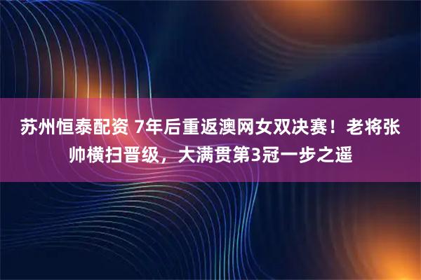 苏州恒泰配资 7年后重返澳网女双决赛！老将张帅横扫晋级，大满贯第3冠一步之遥