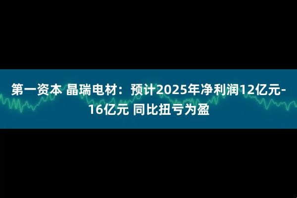 第一资本 晶瑞电材：预计2025年净利润12亿元-16亿元 同比扭亏为盈