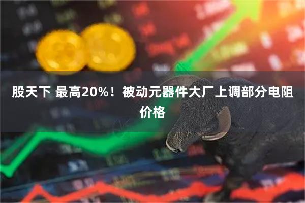 股天下 最高20%！被动元器件大厂上调部分电阻价格