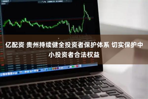 亿配资 贵州持续健全投资者保护体系 切实保护中小投资者合法权益