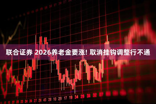 联合证券 2026养老金要涨! 取消挂钩调整行不通