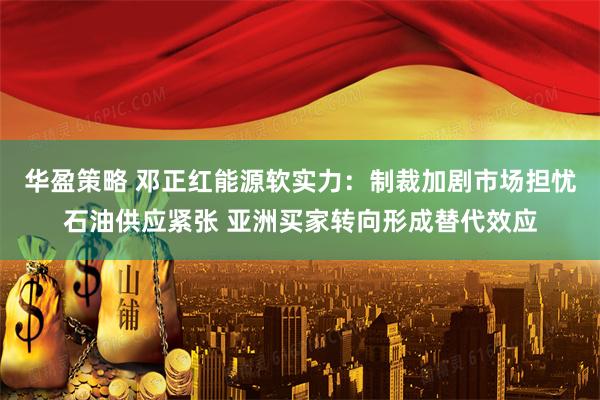 华盈策略 邓正红能源软实力：制裁加剧市场担忧石油供应紧张 亚洲买家转向形成替代效应