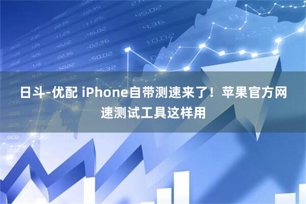 日斗-优配 iPhone自带测速来了！苹果官方网速测试工具这样用