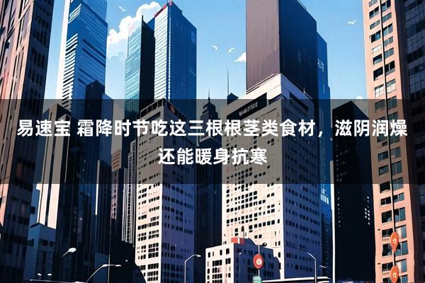 易速宝 霜降时节吃这三根根茎类食材，滋阴润燥还能暖身抗寒