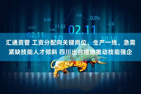 汇通资管 工资分配向关键岗位、生产一线、急需紧缺技能人才倾斜 四川出台措施推动技能强企
