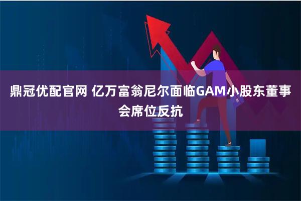 鼎冠优配官网 亿万富翁尼尔面临GAM小股东董事会席位反抗