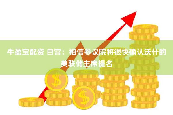 牛盈宝配资 白宫：相信参议院将很快确认沃什的美联储主席提名