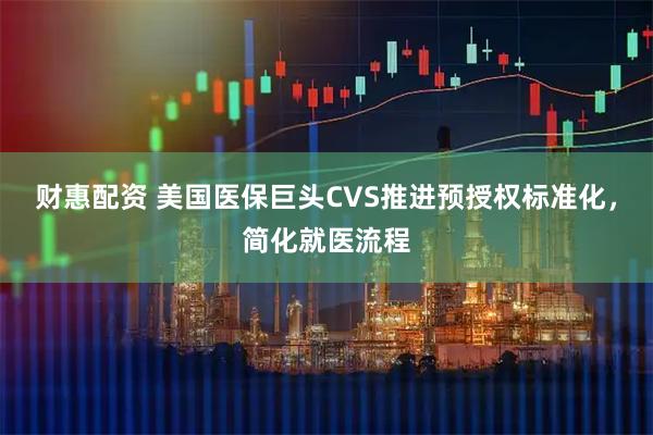 财惠配资 美国医保巨头CVS推进预授权标准化，简化就医流程