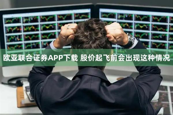 欧亚联合证券APP下载 股价起飞前会出现这种情况