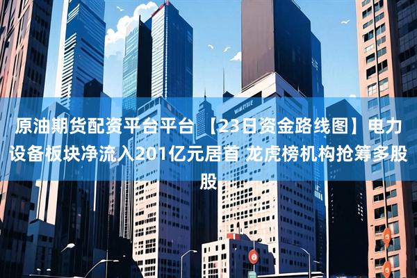 原油期货配资平台平台 【23日资金路线图】电力设备板块净流入201亿元居首 龙虎榜机构抢筹多股