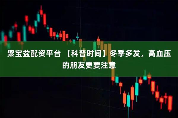 聚宝盆配资平台 【科普时间】冬季多发，高血压的朋友更要注意