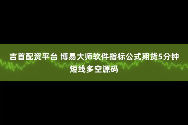 吉首配资平台 博易大师软件指标公式期货5分钟短线多空源码