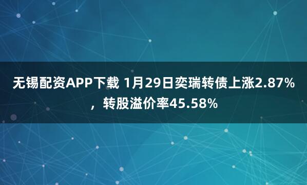 无锡配资APP下载 1月29日奕瑞转债上涨2.87%，转股溢价率45.58%