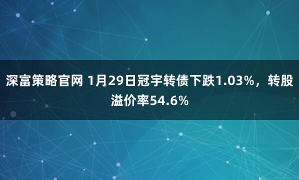 深富策略官网 1月29日冠宇转债下跌1.03%，转股溢价率54.6%