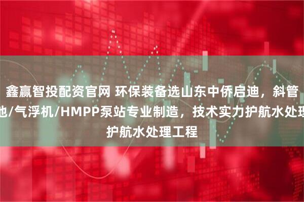 鑫赢智投配资官网 环保装备选山东中侨启迪，斜管沉淀池/气浮机/HMPP泵站专业制造，技术实力护航水处理工程