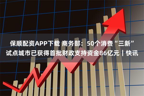 保顺配资APP下载 商务部：50个消费“三新”试点城市已获得首批财政支持资金86亿元｜快讯