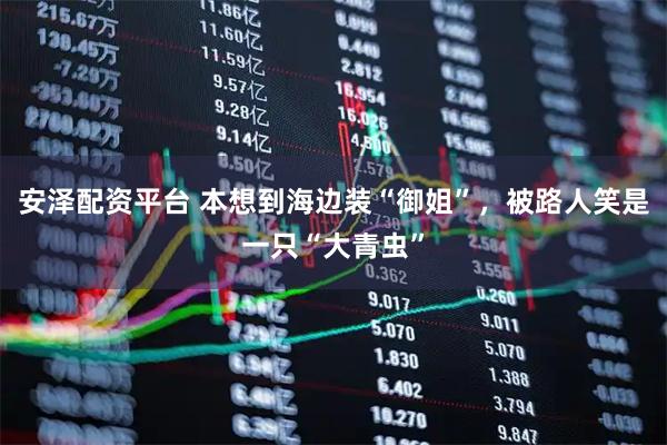 安泽配资平台 本想到海边装“御姐”，被路人笑是一只“大青虫”