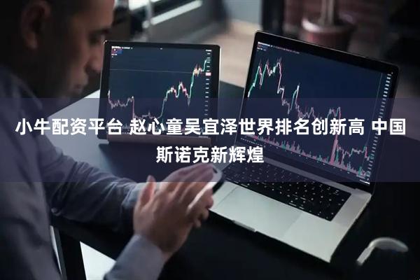 小牛配资平台 赵心童吴宜泽世界排名创新高 中国斯诺克新辉煌