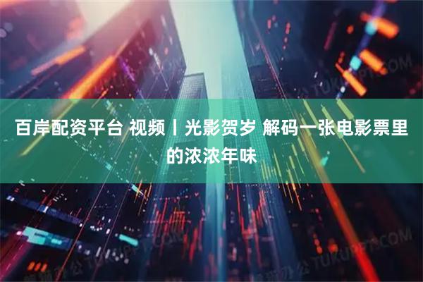 百岸配资平台 视频丨光影贺岁 解码一张电影票里的浓浓年味