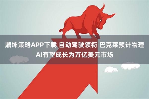 鼎坤策略APP下载 自动驾驶领衔 巴克莱预计物理AI有望成长为万亿美元市场