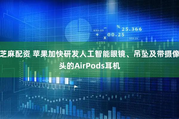 芝麻配资 苹果加快研发人工智能眼镜、吊坠及带摄像头的AirPods耳机